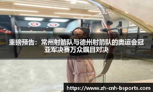 重磅预告：常州射箭队与德州射箭队的奥运会冠亚军决赛万众瞩目对决