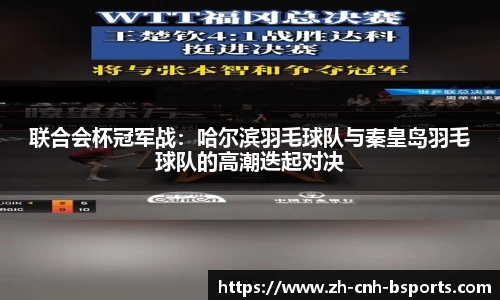 联合会杯冠军战：哈尔滨羽毛球队与秦皇岛羽毛球队的高潮迭起对决