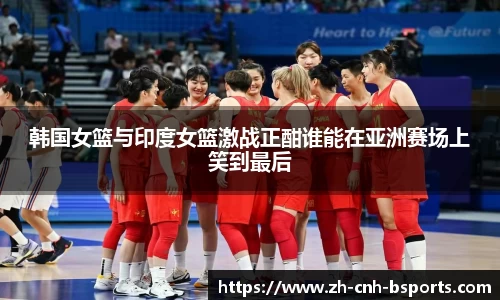 韩国女篮与印度女篮激战正酣谁能在亚洲赛场上笑到最后